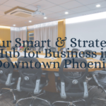 Your Smart & Strategic Hub for Business in Downtown Phoenix